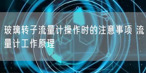 玻璃转子流量计操作时的注意事项 流量计工作原理(图1)