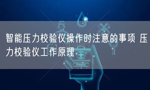 智能压力校验仪操作时注意的事项 压力校验仪工作原理(图1)