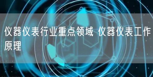 仪器仪表行业重点领域 仪器仪表工作原理(图1)