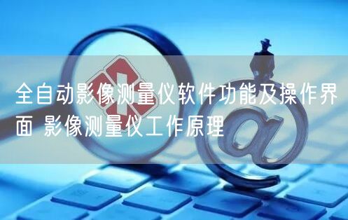 全自动影像测量仪软件功能及操作界面 影像测量仪工作原理(图1)