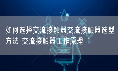 如何选择交流接触器交流接触器选型方法 交流接触器工作原理(图1)