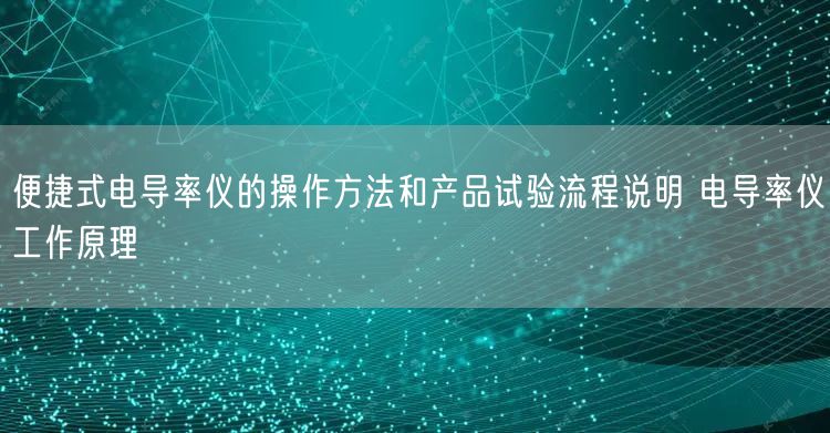 便捷式电导率仪的操作方法和产品试验流程说明 电导率仪工作原理(图1)