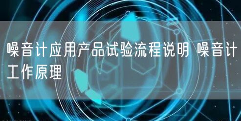 噪音计应用产品试验流程说明 噪音计工作原理(图1)
