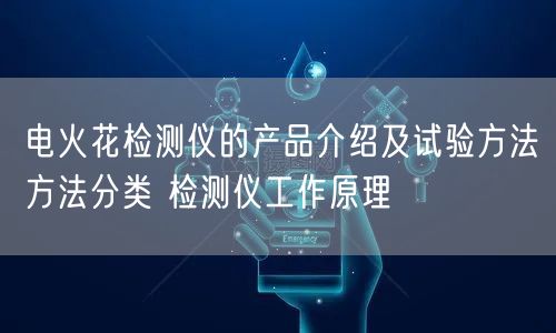 电火花检测仪的产品介绍及试验方法方法分类 检测仪工作原理(图1)