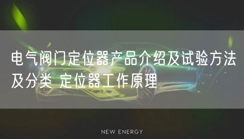 电气阀门定位器产品介绍及试验方法及分类 定位器工作原理(图1)