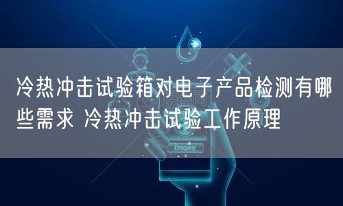 冷热冲击试验箱对电子产品检测有哪些需求 冷热冲击试验工作原理(图1)