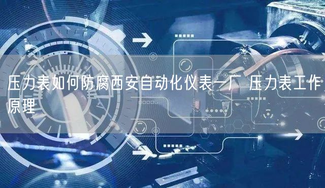 压力表如何防腐西安自动化仪表一厂 压力表工作原理(图1)
