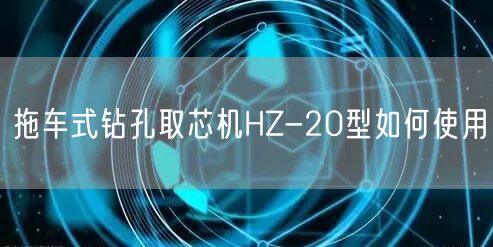 拖车式钻孔取芯机HZ-20型如何使用(图1)