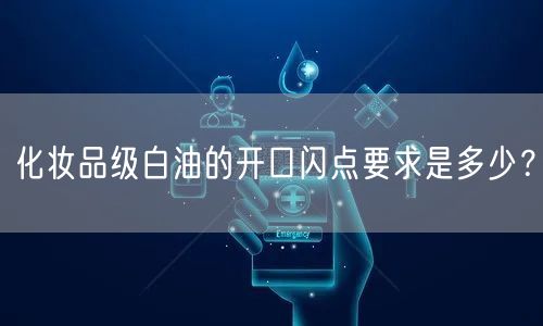 化妆品级白油的开口闪点要求是多少？(图1)
