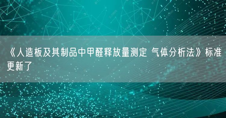《人造板及其制品中甲醛释放量测定 气体分析法》标准更新了(图1)