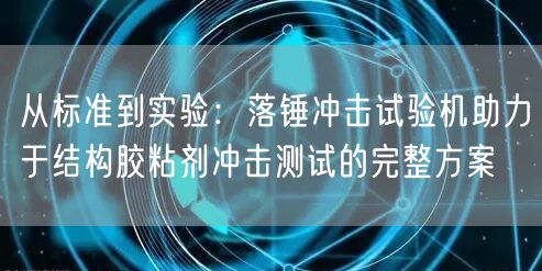 从标准到实验落锤冲击试验机助力于结构胶粘剂冲击测试的完整方案(图1)