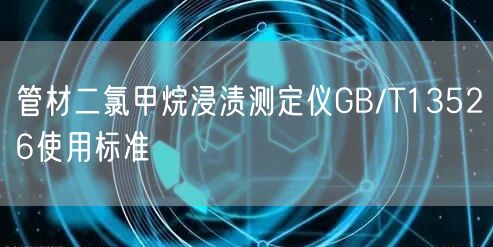 管材二氯甲烷浸渍测定仪GB/T13526使用标准(图1)