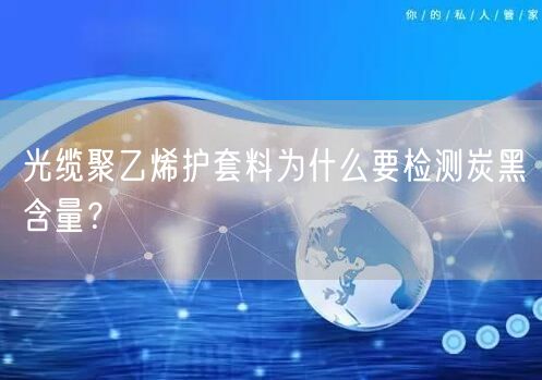 光缆聚乙烯护套料为什么要检测炭黑含量？(图1)