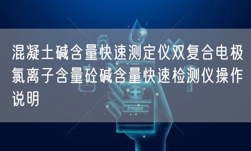 混凝土碱含量快速测定仪双复合电极氯离子含量砼碱含量快速检测仪操作说明(图1)