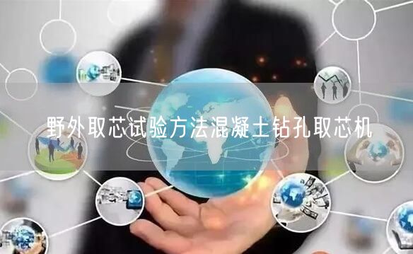 野外取芯试验方法混凝土钻孔取芯机